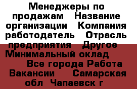 Менеджеры по продажам › Название организации ­ Компания-работодатель › Отрасль предприятия ­ Другое › Минимальный оклад ­ 15 000 - Все города Работа » Вакансии   . Самарская обл.,Чапаевск г.